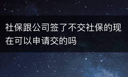 社保跟公司签了不交社保的现在可以申请交的吗