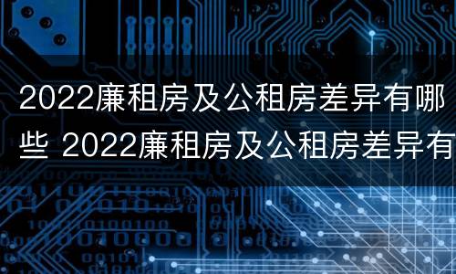 2022廉租房及公租房差异有哪些 2022廉租房及公租房差异有哪些问题