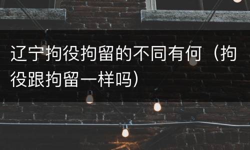 辽宁拘役拘留的不同有何（拘役跟拘留一样吗）
