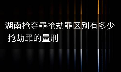 湖南抢夺罪抢劫罪区别有多少 抢劫罪的量刑