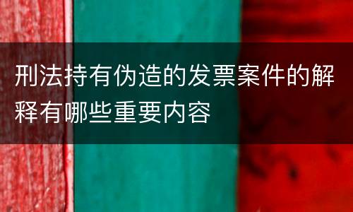 刑法持有伪造的发票案件的解释有哪些重要内容