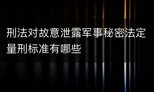 刑法对故意泄露军事秘密法定量刑标准有哪些