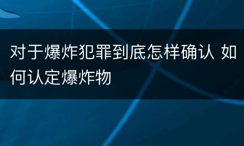 对于爆炸犯罪到底怎样确认 如何认定爆炸物