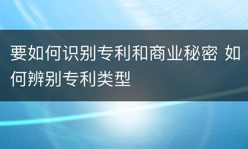 要如何识别专利和商业秘密 如何辨别专利类型