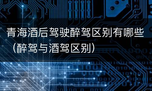 青海酒后驾驶醉驾区别有哪些（醉驾与酒驾区别）