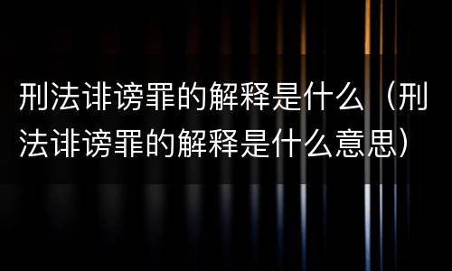 刑法诽谤罪的解释是什么（刑法诽谤罪的解释是什么意思）