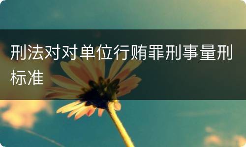 刑法对对单位行贿罪刑事量刑标准