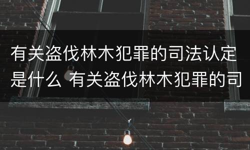 有关盗伐林木犯罪的司法认定是什么 有关盗伐林木犯罪的司法认定是什么意思
