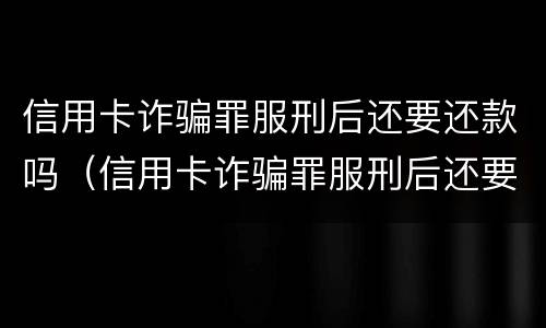 信用卡诈骗罪服刑后还要还款吗（信用卡诈骗罪服刑后还要还款吗知乎）