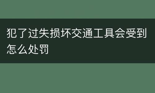 犯了过失损坏交通工具会受到怎么处罚