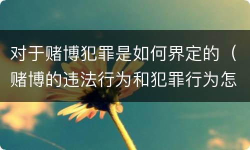 对于赌博犯罪是如何界定的（赌博的违法行为和犯罪行为怎么界定）
