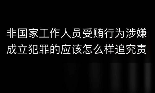 非国家工作人员受贿行为涉嫌成立犯罪的应该怎么样追究责任