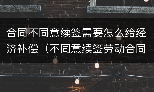 合同不同意续签需要怎么给经济补偿（不同意续签劳动合同）
