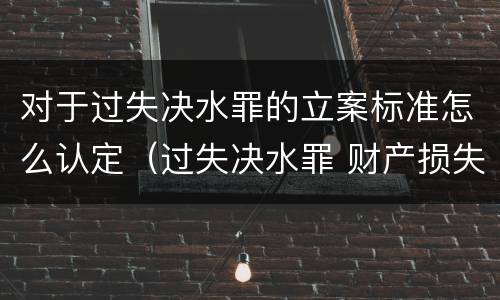 对于过失决水罪的立案标准怎么认定（过失决水罪 财产损失标准）