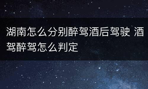 湖南怎么分别醉驾酒后驾驶 酒驾醉驾怎么判定