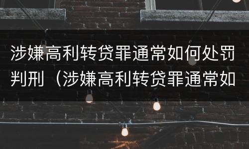 涉嫌高利转贷罪通常如何处罚判刑（涉嫌高利转贷罪通常如何处罚判刑的）