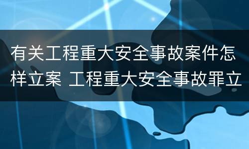 有关工程重大安全事故案件怎样立案 工程重大安全事故罪立案