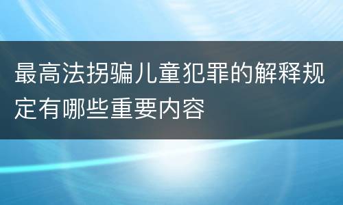 最高法拐骗儿童犯罪的解释规定有哪些重要内容