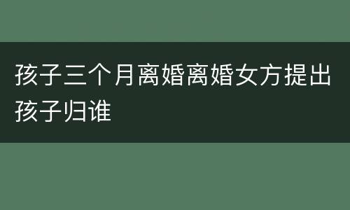 孩子三个月离婚离婚女方提出孩子归谁