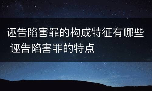 诬告陷害罪的构成特征有哪些 诬告陷害罪的特点