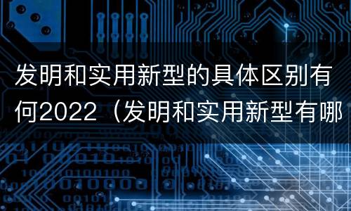 发明和实用新型的具体区别有何2022（发明和实用新型有哪些区别）