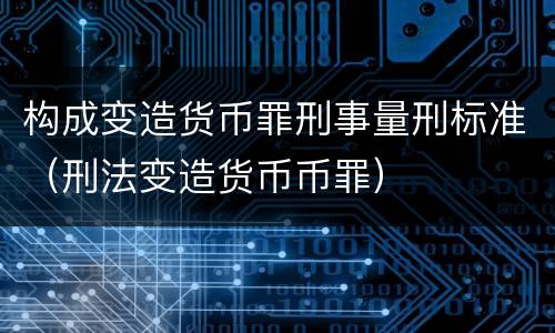 构成变造货币罪刑事量刑标准（刑法变造货币币罪）