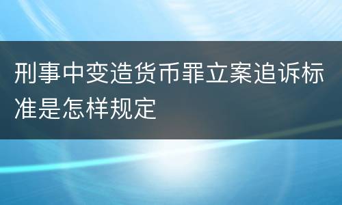 刑事中变造货币罪立案追诉标准是怎样规定