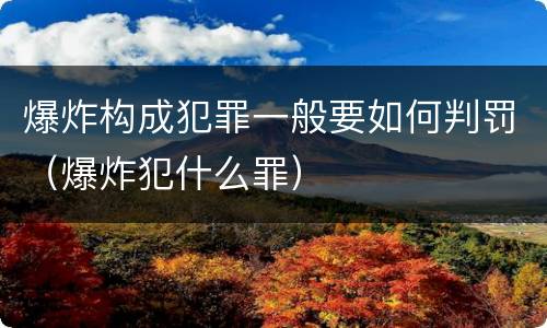 爆炸构成犯罪一般要如何判罚（爆炸犯什么罪）