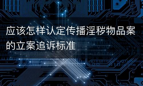 应该怎样认定传播淫秽物品案的立案追诉标准