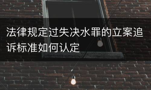 法律规定过失决水罪的立案追诉标准如何认定