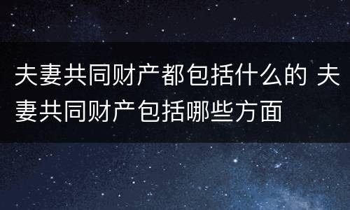 夫妻共同财产都包括什么的 夫妻共同财产包括哪些方面