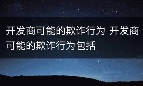 开发商可能的欺诈行为 开发商可能的欺诈行为包括