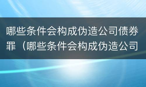 哪些条件会构成伪造公司债券罪（哪些条件会构成伪造公司债券罪立案标准）