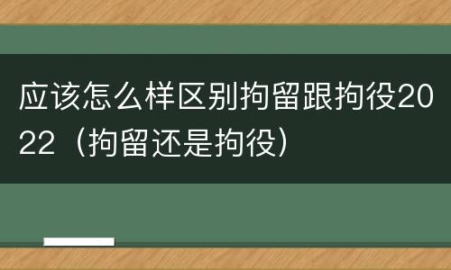 应该怎么样区别拘留跟拘役2022（拘留还是拘役）