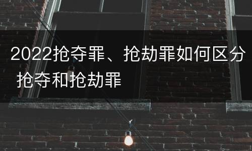 2022抢夺罪、抢劫罪如何区分 抢夺和抢劫罪
