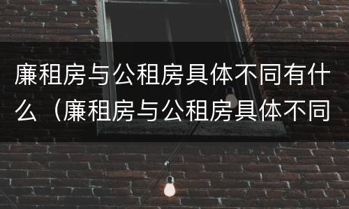 廉租房与公租房具体不同有什么（廉租房与公租房具体不同有什么区别）
