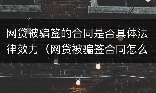 网贷被骗签的合同是否具体法律效力（网贷被骗签合同怎么办）