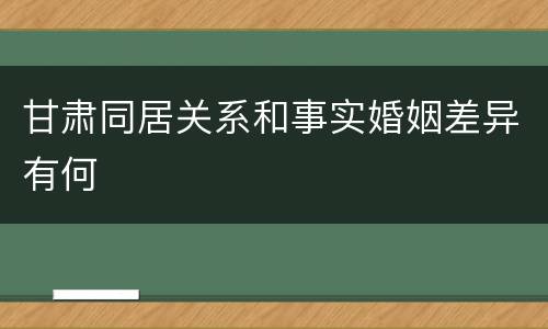 甘肃同居关系和事实婚姻差异有何