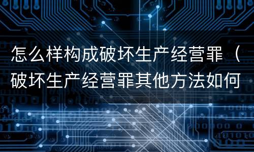 怎么样构成破坏生产经营罪（破坏生产经营罪其他方法如何认定）