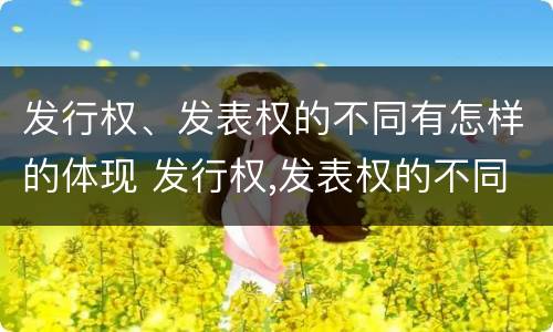 发行权、发表权的不同有怎样的体现 发行权,发表权的不同有怎样的体现和区别
