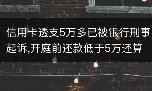 信用卡透支5万多已被银行刑事起诉,开庭前还款低于5万还算刑事犯罪吗