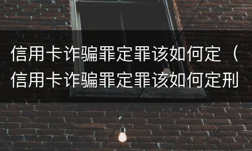 信用卡诈骗罪定罪该如何定（信用卡诈骗罪定罪该如何定刑）