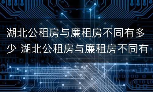 湖北公租房与廉租房不同有多少 湖北公租房与廉租房不同有多少套