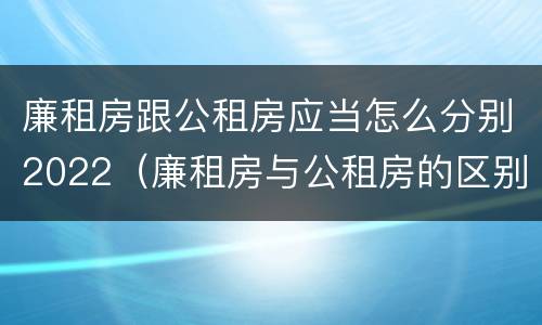 廉租房跟公租房应当怎么分别2022（廉租房与公租房的区别在哪里）