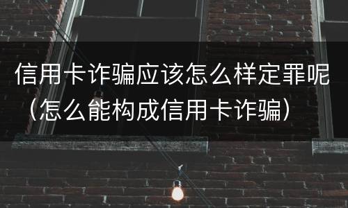 信用卡诈骗应该怎么样定罪呢（怎么能构成信用卡诈骗）