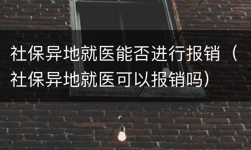 社保异地就医能否进行报销（社保异地就医可以报销吗）