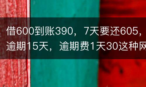 借600到账390，7天要还605，逾期15天，逾期费1天30这种网贷该怎么还。