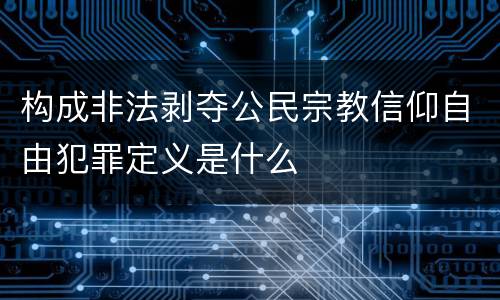 构成非法剥夺公民宗教信仰自由犯罪定义是什么