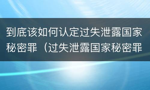 到底该如何认定过失泄露国家秘密罪（过失泄露国家秘密罪的立案标准是）