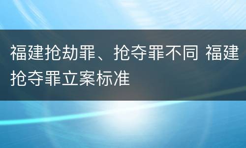 福建抢劫罪、抢夺罪不同 福建抢夺罪立案标准